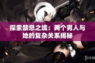 探索禁忌之境：两个男人与她的复杂关系揭秘