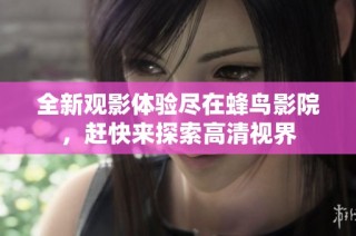 全新观影体验尽在蜂鸟影院，赶快来探索高清视界