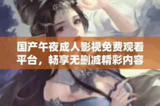 国产午夜成人影视免费观看平台，畅享无删减精彩内容