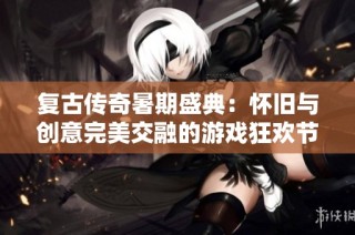 复古传奇暑期盛典：怀旧与创意完美交融的游戏狂欢节