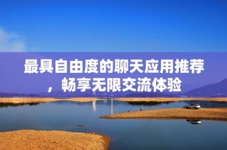最具自由度的聊天应用推荐，畅享无限交流体验