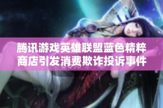 腾讯游戏英雄联盟蓝色精粹商店引发消费欺诈投诉事件分析