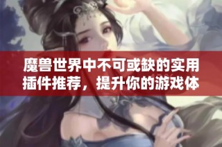 魔兽世界中不可或缺的实用插件推荐，提升你的游戏体验和效率
