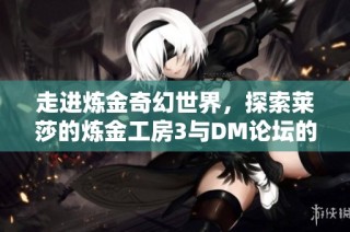 走进炼金奇幻世界，探索莱莎的炼金工房3与DM论坛的魅力之旅