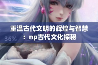 重温古代文明的辉煌与智慧：np古代文化探秘