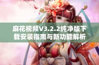 麻花视频V3.2.2纯净版下载安装指南与新功能解析