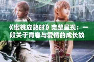 《蜜桃成熟时》完整呈现：一段关于青春与爱情的成长故事