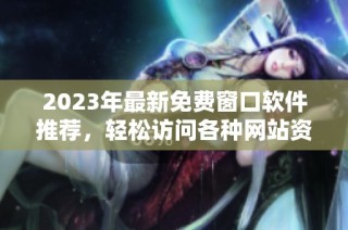 2023年最新免费窗口软件推荐，轻松访问各种网站资源