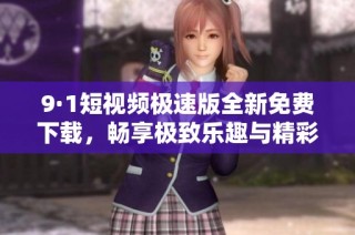 9·1短视频极速版全新免费下载，畅享极致乐趣与精彩内容