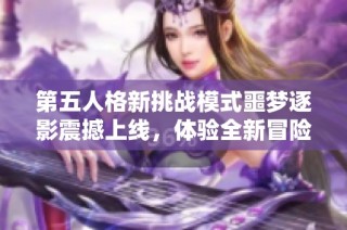第五人格新挑战模式噩梦逐影震撼上线，体验全新冒险旅程