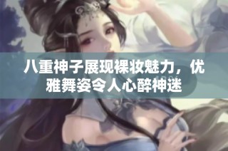 八重神子展现裸妆魅力，优雅舞姿令人心醉神迷