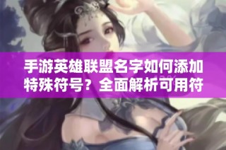 手游英雄联盟名字如何添加特殊符号？全面解析可用符号与使用技巧