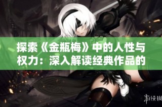探索《金瓶梅》中的人性与权力：深入解读经典作品的多维视角