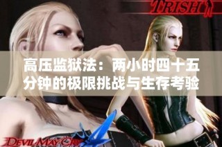 高压监狱法：两小时四十五分钟的极限挑战与生存考验