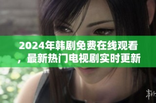 2024年韩剧免费在线观看，最新热门电视剧实时更新推荐