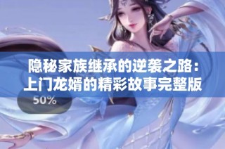 隐秘家族继承的逆袭之路：上门龙婿的精彩故事完整版揭秘