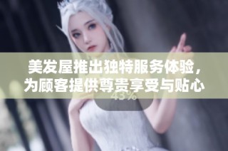 美发屋推出独特服务体验，为顾客提供尊贵享受与贴心关怀