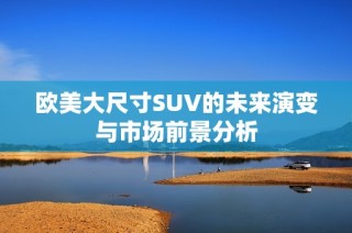欧美大尺寸SUV的未来演变与市场前景分析