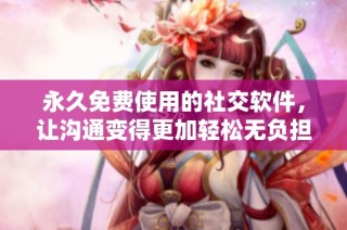 永久免费使用的社交软件，让沟通变得更加轻松无负担