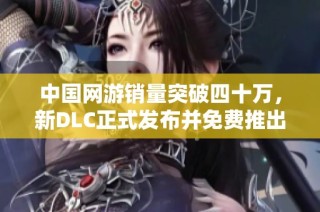 中国网游销量突破四十万，新DLC正式发布并免费推出手游版吸引玩家关注