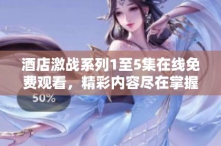 酒店激战系列1至5集在线免费观看，精彩内容尽在掌握之中