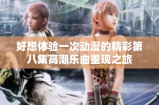 好想体验一次动漫的精彩第八集高潮乐曲重现之旅