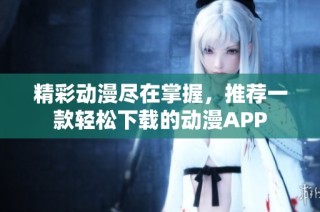 精彩动漫尽在掌握，推荐一款轻松下载的动漫APP