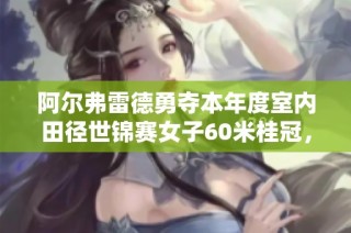 阿尔弗雷德勇夺本年度室内田径世锦赛女子60米桂冠，展现速度与实力的完美结合