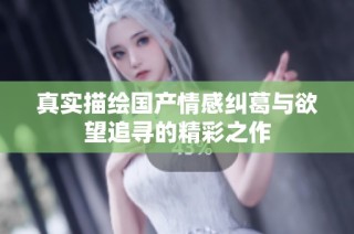 真实描绘国产情感纠葛与欲望追寻的精彩之作