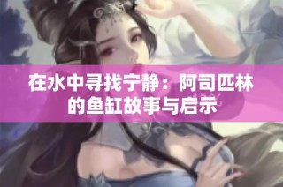 在水中寻找宁静：阿司匹林的鱼缸故事与启示
