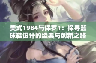 美式1984与保罗1：探寻篮球鞋设计的经典与创新之路