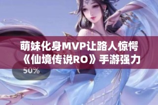 萌妹化身MVP让路人惊愕 《仙境传说RO》手游强力变身卷轴盛大揭晓