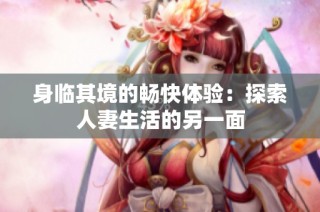 身临其境的畅快体验：探索人妻生活的另一面