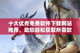 十大优秀免费软件下载网站推荐，助您轻松获取所需软件