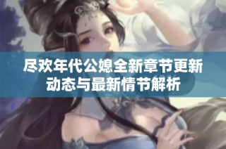 尽欢年代公媳全新章节更新动态与最新情节解析