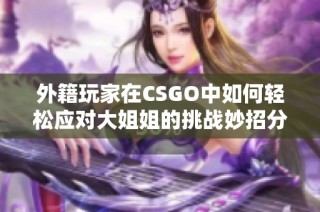 外籍玩家在CSGO中如何轻松应对大姐姐的挑战妙招分享
