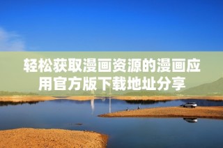 轻松获取漫画资源的漫画应用官方版下载地址分享