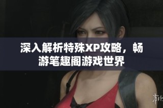 深入解析特殊XP攻略，畅游笔趣阁游戏世界