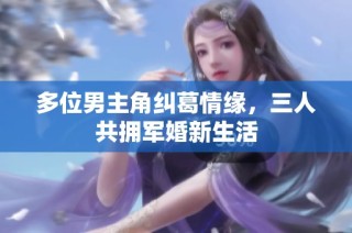 多位男主角纠葛情缘，三人共拥军婚新生活