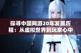 探寻中国网游20年发展历程：从虚拟世界到玩家心中的辉煌之旅