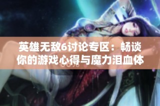 英雄无敌6讨论专区：畅谈你的游戏心得与魔力泪血体验分享