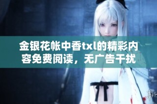 金银花帐中香txl的精彩内容免费阅读，无广告干扰