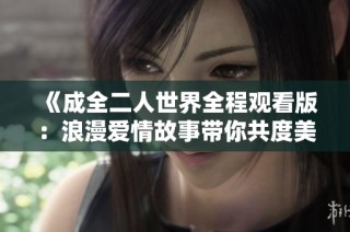 《成全二人世界全程观看版：浪漫爱情故事带你共度美好时光》