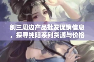 剑三周边产品批发促销信息，探寻纯阳系列货源与价格