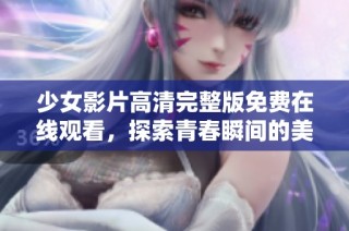 少女影片高清完整版免费在线观看，探索青春瞬间的美好与感动