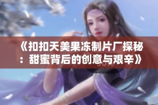 《扣扣天美果冻制片厂探秘：甜蜜背后的创意与艰辛》