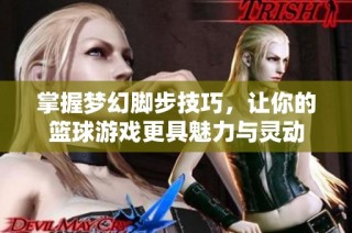 掌握梦幻脚步技巧，让你的篮球游戏更具魅力与灵动