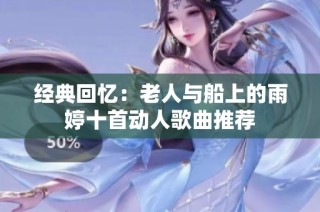 经典回忆：老人与船上的雨婷十首动人歌曲推荐