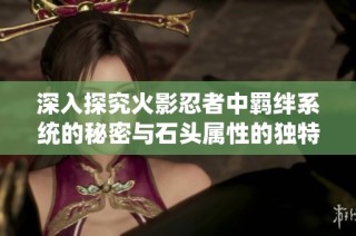 深入探究火影忍者中羁绊系统的秘密与石头属性的独特玩法分析