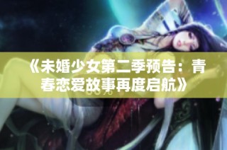 《未婚少女第二季预告：青春恋爱故事再度启航》